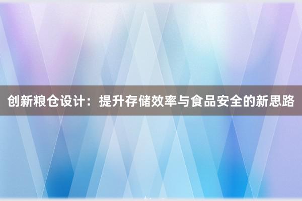 创新粮仓设计：提升存储效率与食品安全的新思路