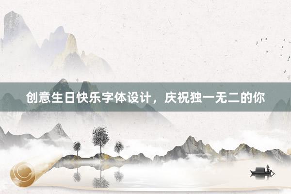 创意生日快乐字体设计，庆祝独一无二的你