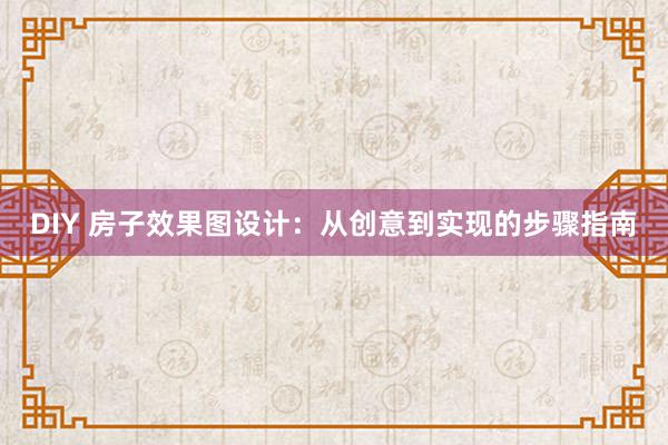 DIY 房子效果图设计：从创意到实现的步骤指南