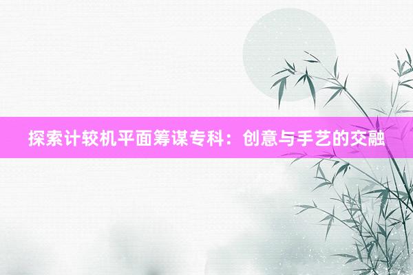 探索计较机平面筹谋专科：创意与手艺的交融