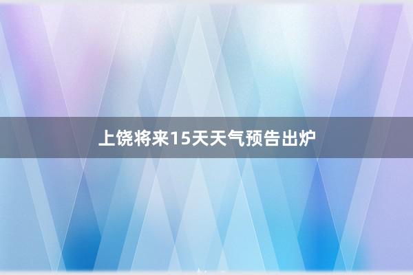 上饶将来15天天气预告出炉