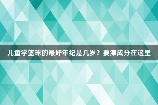 儿童学篮球的最好年纪是几岁？要津成分在这里